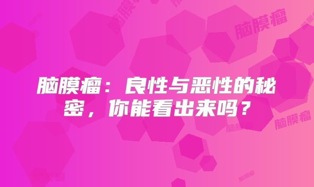 脑膜瘤：良性与恶性的秘密，你能看出来吗？