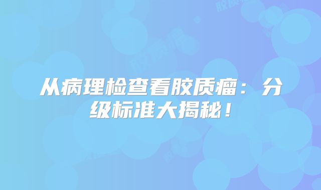 从病理检查看胶质瘤：分级标准大揭秘！