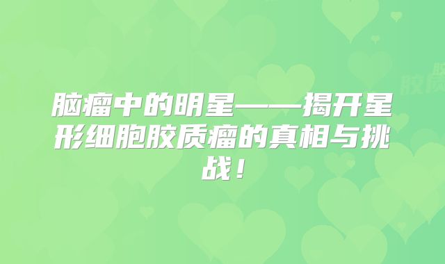 脑瘤中的明星——揭开星形细胞胶质瘤的真相与挑战！