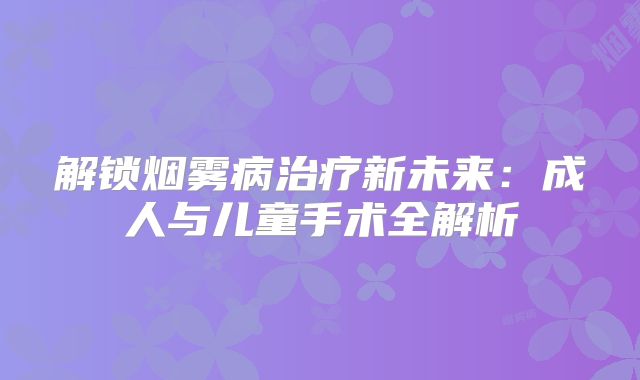 解锁烟雾病治疗新未来：成人与儿童手术全解析
