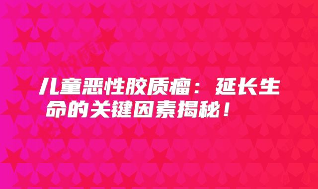 儿童恶性胶质瘤：延长生命的关键因素揭秘！  