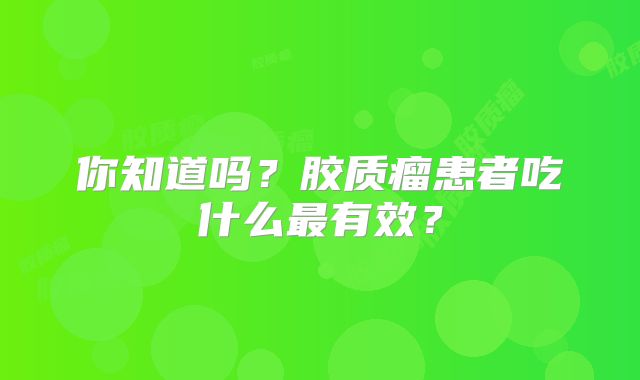 你知道吗？胶质瘤患者吃什么最有效？