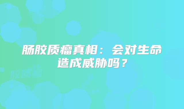 肠胶质瘤真相：会对生命造成威胁吗？