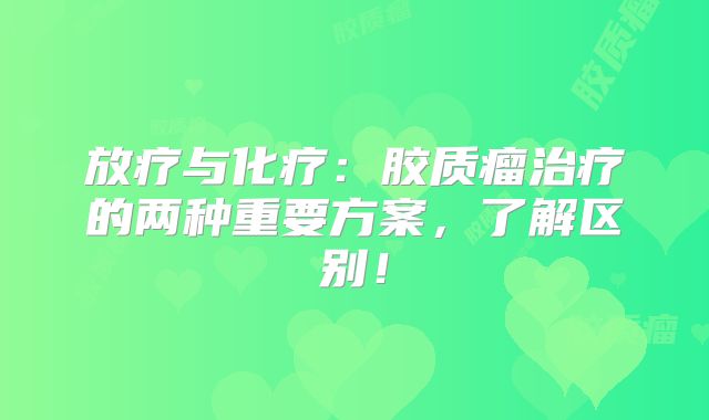 放疗与化疗：胶质瘤治疗的两种重要方案，了解区别！