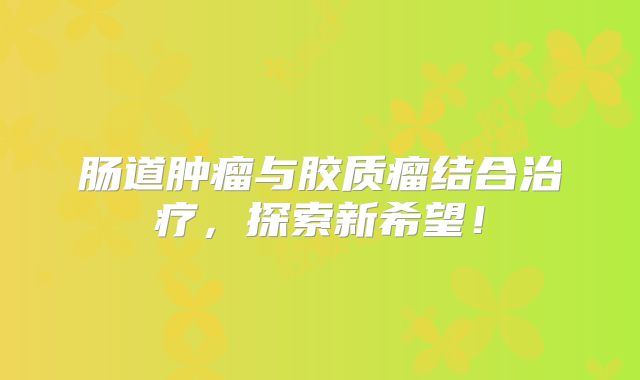 肠道肿瘤与胶质瘤结合治疗，探索新希望！