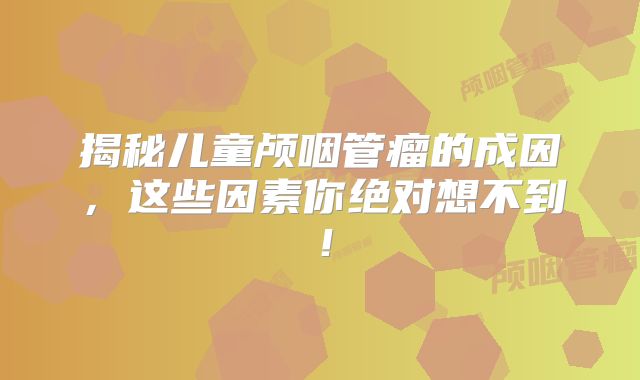 揭秘儿童颅咽管瘤的成因，这些因素你绝对想不到！