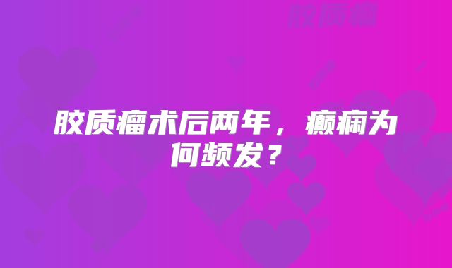 胶质瘤术后两年，癫痫为何频发？