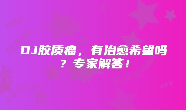 DJ胶质瘤，有治愈希望吗？专家解答！