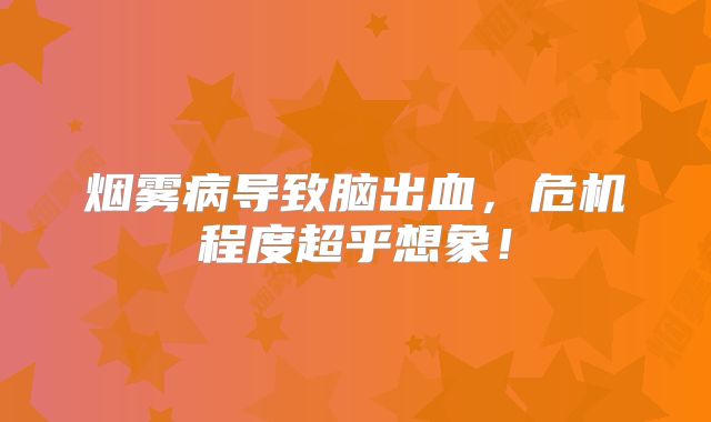 烟雾病导致脑出血，危机程度超乎想象！