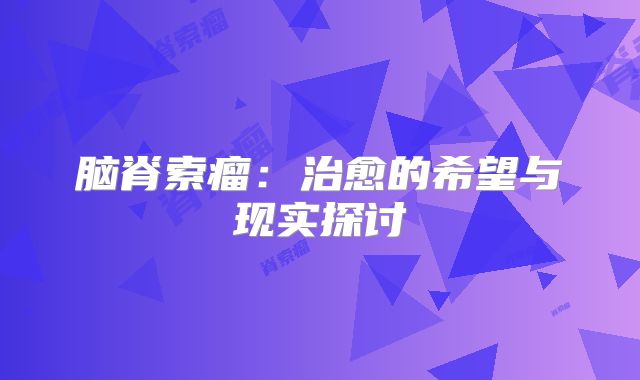 脑脊索瘤：治愈的希望与现实探讨