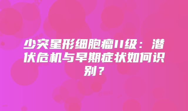 少突星形细胞瘤II级：潜伏危机与早期症状如何识别？