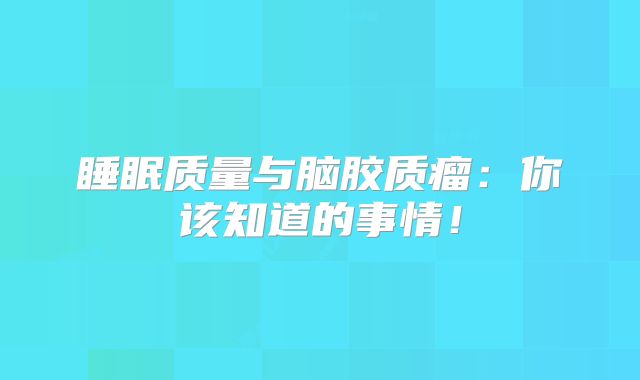 睡眠质量与脑胶质瘤：你该知道的事情！