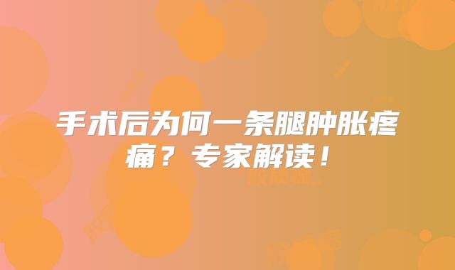 手术后为何一条腿肿胀疼痛？专家解读！