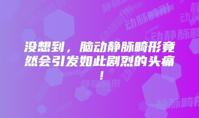 没想到，脑动静脉畸形竟然会引发如此剧烈的头痛！