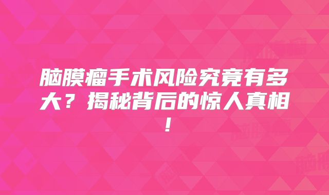脑膜瘤手术风险究竟有多大？揭秘背后的惊人真相！