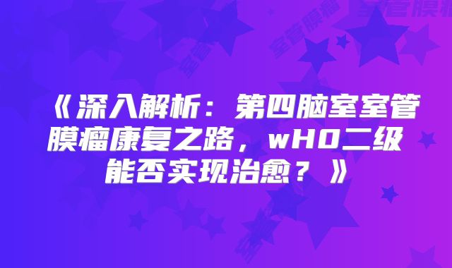 《深入解析：第四脑室室管膜瘤康复之路，wH0二级能否实现治愈？》