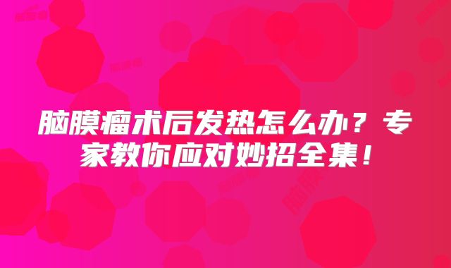 脑膜瘤术后发热怎么办？专家教你应对妙招全集！