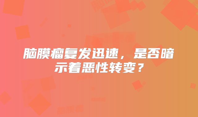 脑膜瘤复发迅速，是否暗示着恶性转变？