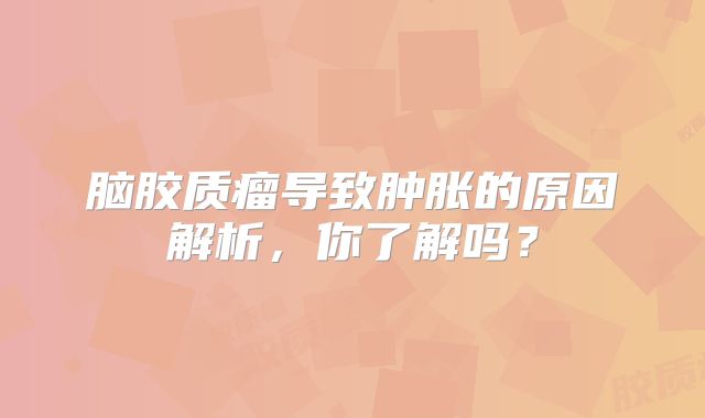 脑胶质瘤导致肿胀的原因解析，你了解吗？
