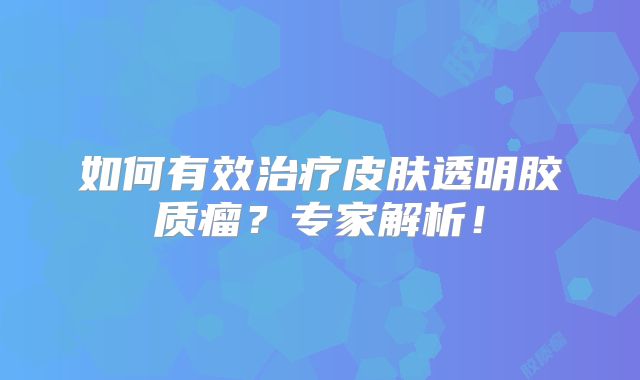 如何有效治疗皮肤透明胶质瘤？专家解析！