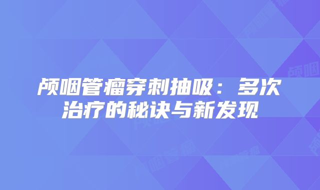 颅咽管瘤穿刺抽吸：多次治疗的秘诀与新发现