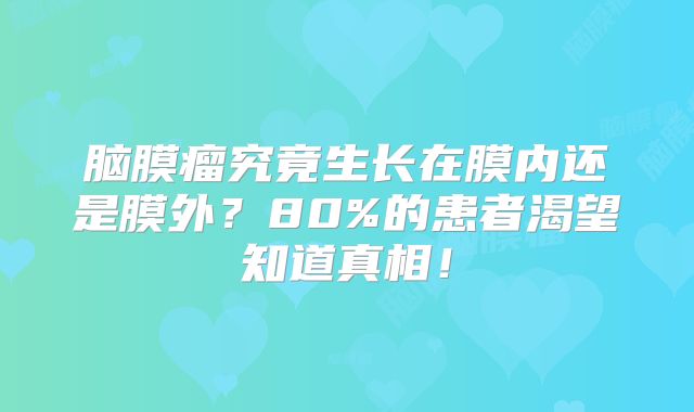 脑膜瘤究竟生长在膜内还是膜外？80%的患者渴望知道真相！