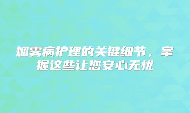 烟雾病护理的关键细节，掌握这些让您安心无忧