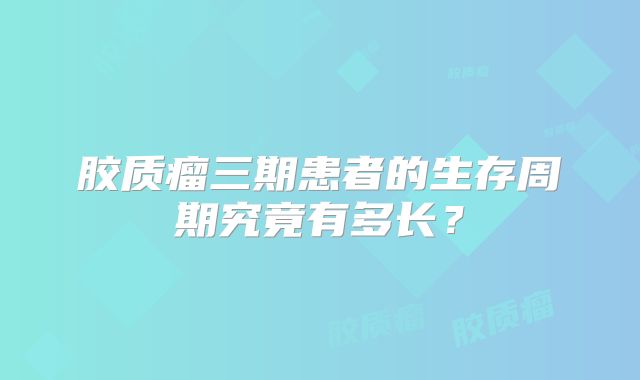 胶质瘤三期患者的生存周期究竟有多长？