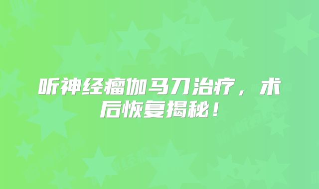 听神经瘤伽马刀治疗，术后恢复揭秘！