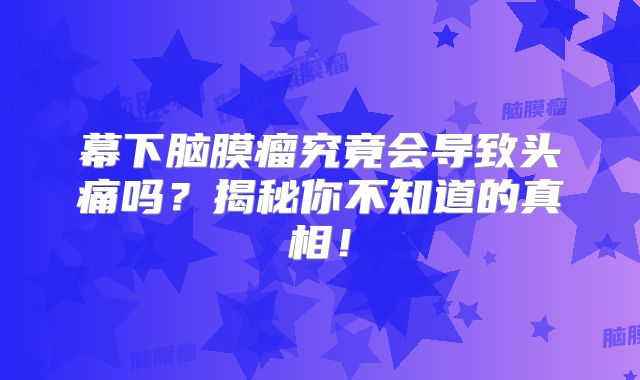 幕下脑膜瘤究竟会导致头痛吗？揭秘你不知道的真相！