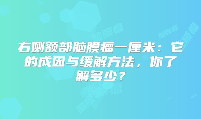 右侧额部脑膜瘤一厘米：它的成因与缓解方法，你了解多少？