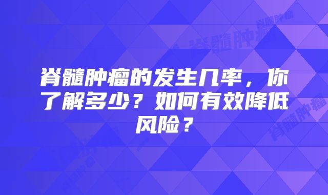 脊髓肿瘤的发生几率，你了解多少？如何有效降低风险？