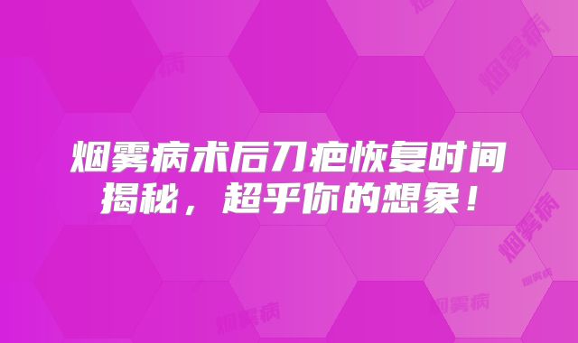 烟雾病术后刀疤恢复时间揭秘，超乎你的想象！