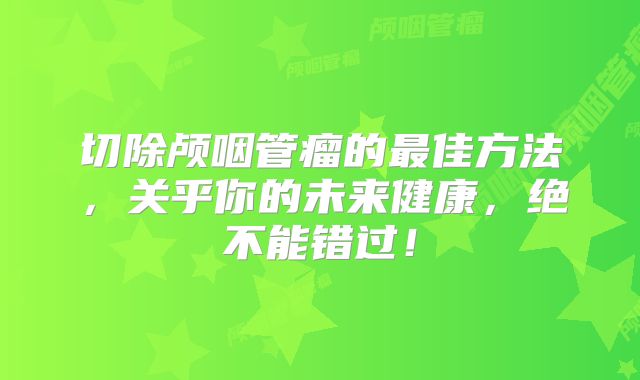 切除颅咽管瘤的最佳方法，关乎你的未来健康，绝不能错过！