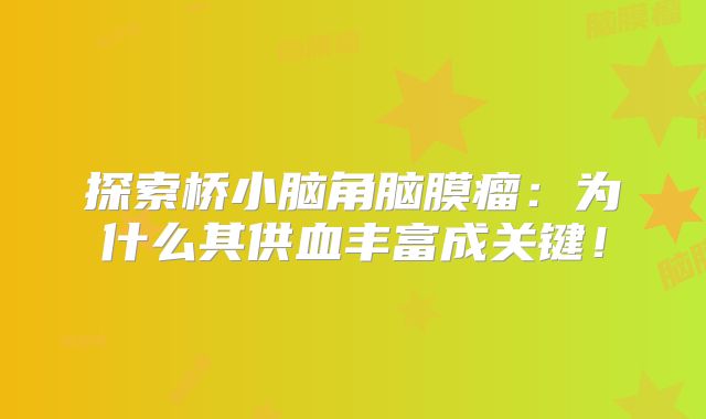 探索桥小脑角脑膜瘤：为什么其供血丰富成关键！