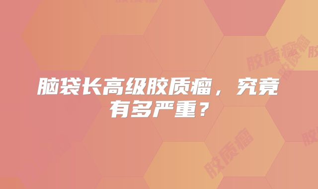 脑袋长高级胶质瘤，究竟有多严重？
