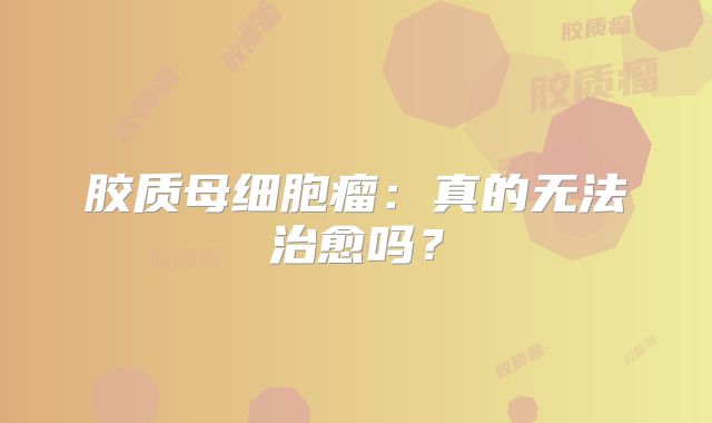 胶质母细胞瘤：真的无法治愈吗？