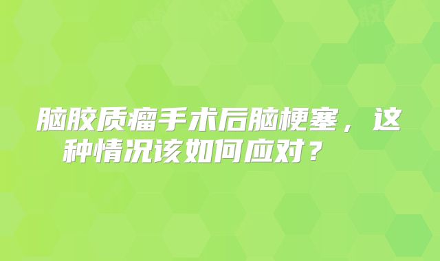 脑胶质瘤手术后脑梗塞，这种情况该如何应对？  