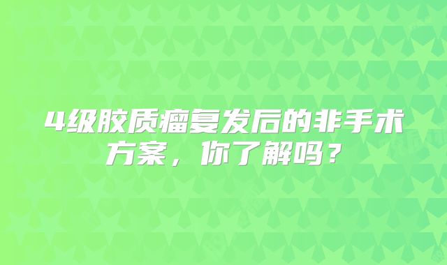 4级胶质瘤复发后的非手术方案，你了解吗？