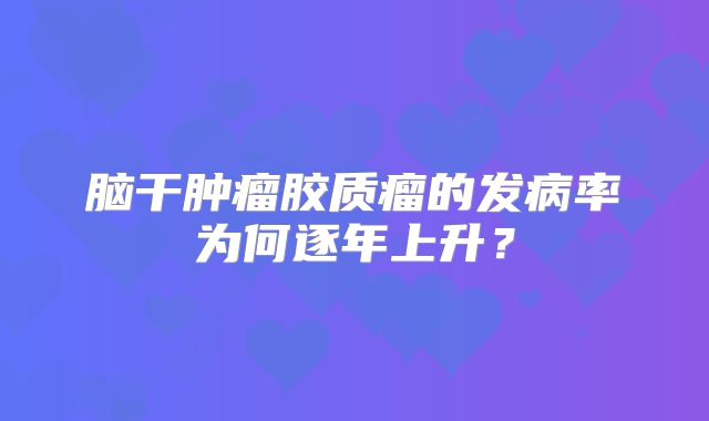 脑干肿瘤胶质瘤的发病率为何逐年上升？