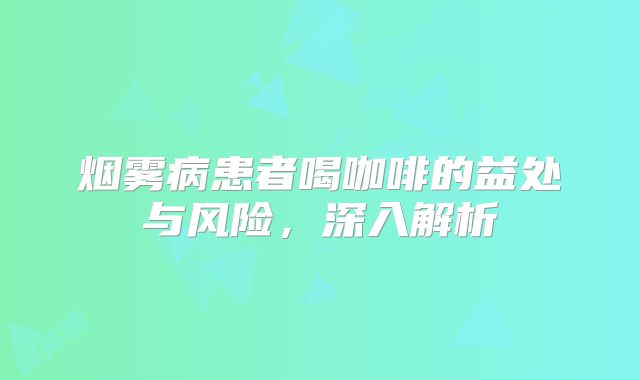 烟雾病患者喝咖啡的益处与风险，深入解析