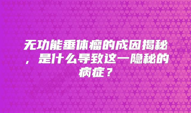 无功能垂体瘤的成因揭秘，是什么导致这一隐秘的病症？