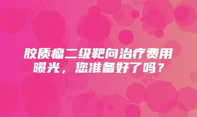 胶质瘤二级靶向治疗费用曝光，您准备好了吗？