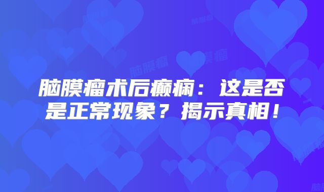 脑膜瘤术后癫痫：这是否是正常现象？揭示真相！