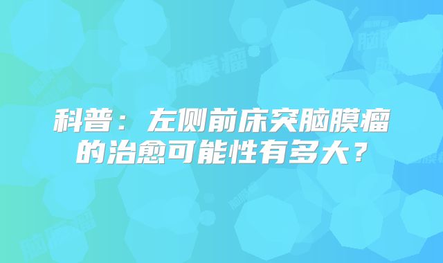 科普：左侧前床突脑膜瘤的治愈可能性有多大？