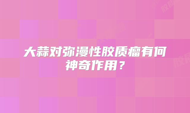 大蒜对弥漫性胶质瘤有何神奇作用？