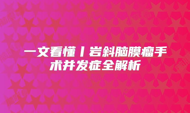 一文看懂丨岩斜脑膜瘤手术并发症全解析