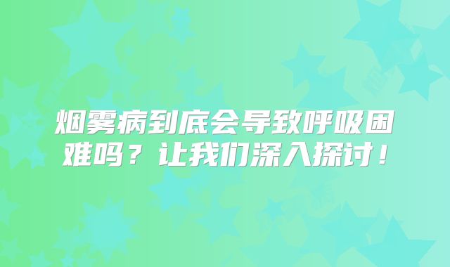 烟雾病到底会导致呼吸困难吗？让我们深入探讨！