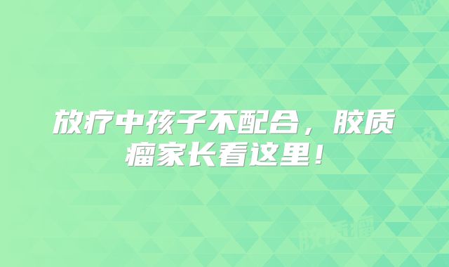 放疗中孩子不配合，胶质瘤家长看这里！