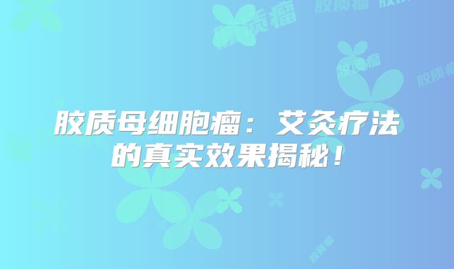 胶质母细胞瘤：艾灸疗法的真实效果揭秘！